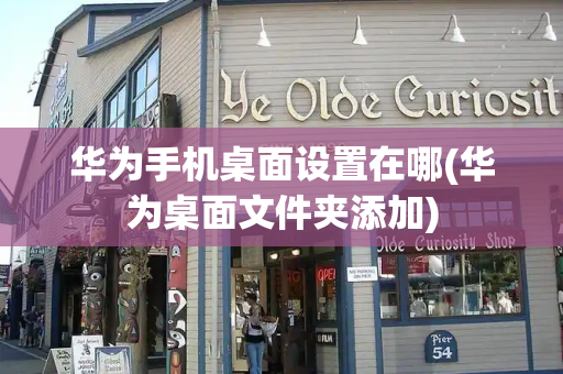 华为手机桌面设置在哪(华为桌面文件夹添加)-第1张图片-星选测评