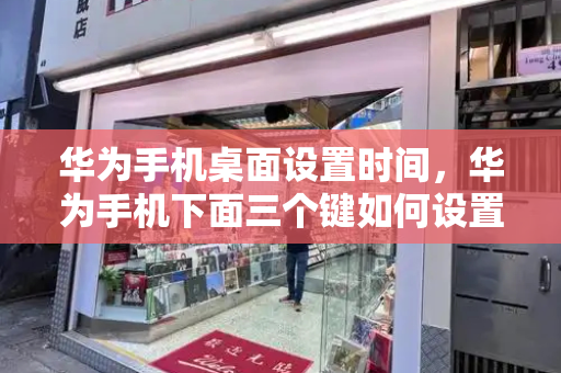 华为手机桌面设置时间，华为手机下面三个键如何设置-第1张图片-星选测评