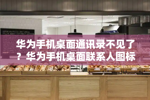 华为手机桌面通讯录不见了？华为手机桌面联系人图标怎么找回来