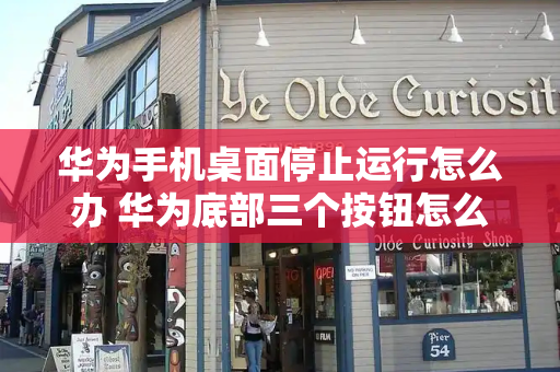 华为手机桌面停止运行怎么办 华为底部三个按钮怎么设置？-第1张图片-星选测评