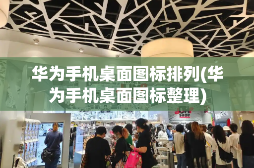 华为手机桌面图标排列(华为手机桌面图标整理)-第1张图片-星选测评