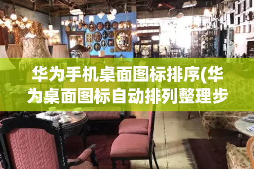 华为手机桌面图标排序(华为桌面图标自动排列整理步骤)
