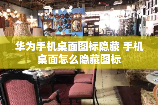 华为手机桌面图标隐藏 手机桌面怎么隐藏图标-第1张图片-星选测评