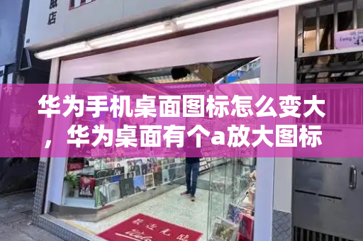 华为手机桌面图标怎么变大，华为桌面有个a放大图标