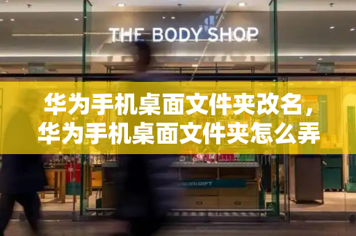 华为手机桌面文件夹改名，华为手机桌面文件夹怎么弄出来的