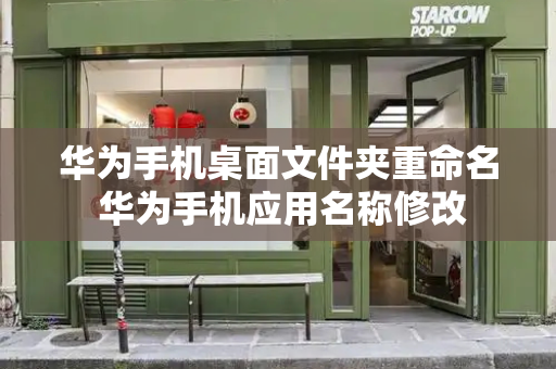 华为手机桌面文件夹重命名 华为手机应用名称修改