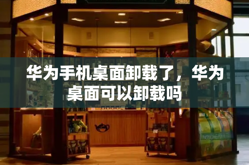 华为手机桌面卸载了，华为桌面可以卸载吗