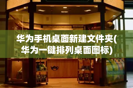 华为手机桌面新建文件夹(华为一键排列桌面图标)-第1张图片-星选测评
