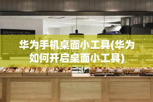 华为手机桌面小工具(华为如何开启桌面小工具)