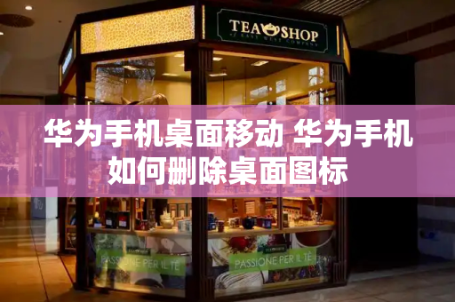 华为手机桌面移动 华为手机如何删除桌面图标-第1张图片-星选测评
