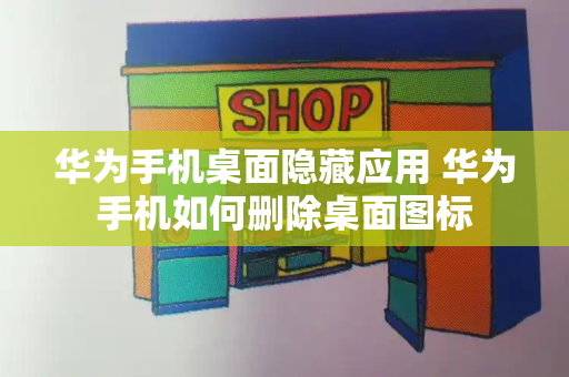 华为手机桌面隐藏应用 华为手机如何删除桌面图标
