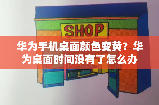 华为手机桌面颜色变黄？华为桌面时间没有了怎么办-第1张图片-星选测评
