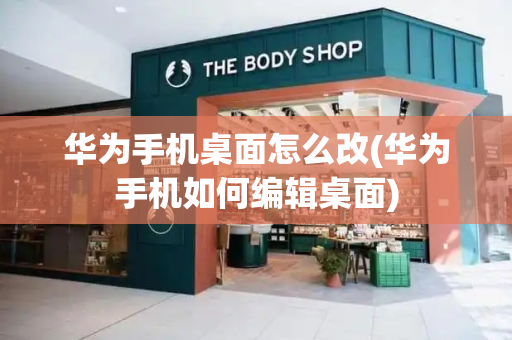 华为手机桌面怎么改(华为手机如何编辑桌面)