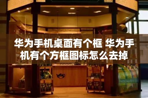 华为手机桌面有个框 华为手机有个方框图标怎么去掉