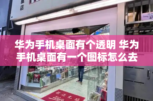 华为手机桌面有个透明 华为手机桌面有一个图标怎么去掉