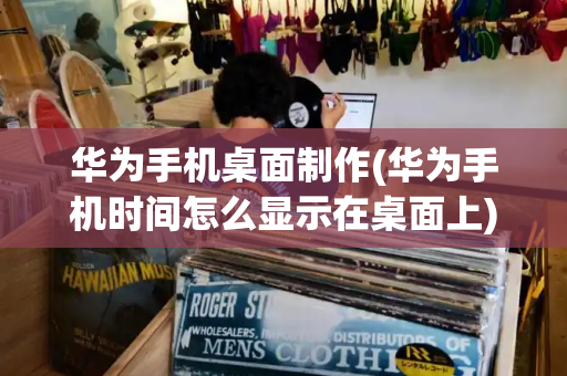 华为手机桌面制作(华为手机时间怎么显示在桌面上)