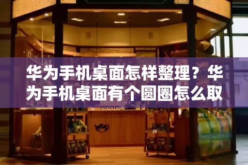 华为手机桌面怎样整理？华为手机桌面有个圆圈怎么取消