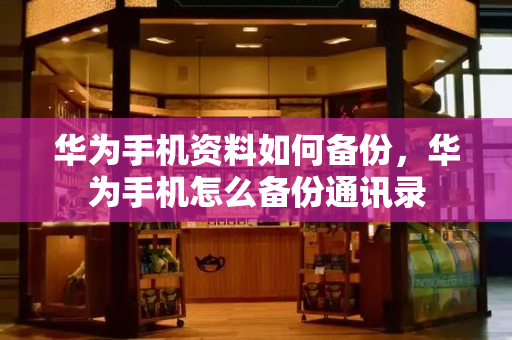 华为手机资料如何备份，华为手机怎么备份通讯录