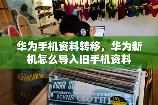 华为手机资料转移，华为新机怎么导入旧手机资料