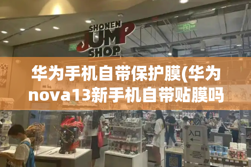 华为手机自带保护膜(华为nova13新手机自带贴膜吗)