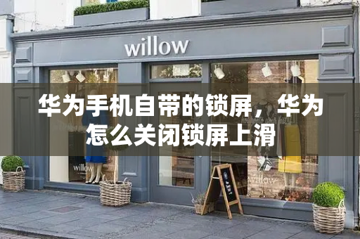 华为手机自带的锁屏，华为怎么关闭锁屏上滑