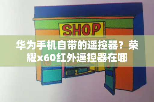 华为手机自带的遥控器？荣耀x60红外遥控器在哪-第1张图片-星选测评