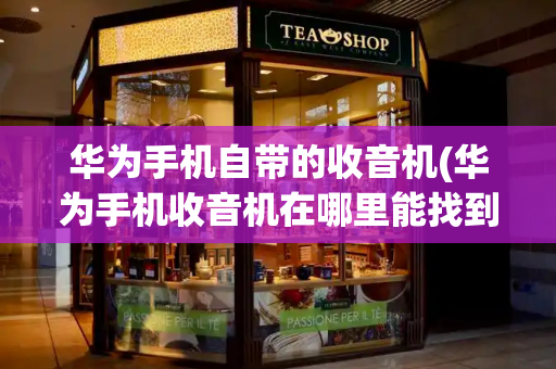 华为手机自带的收音机(华为手机收音机在哪里能找到)-第1张图片-星选测评