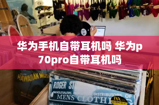 华为手机自带耳机吗 华为p70pro自带耳机吗