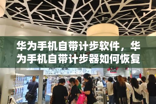 华为手机自带计步软件，华为手机自带计步器如何恢复