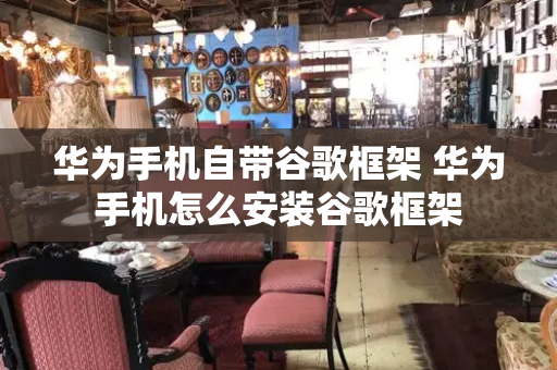 华为手机自带谷歌框架 华为手机怎么安装谷歌框架