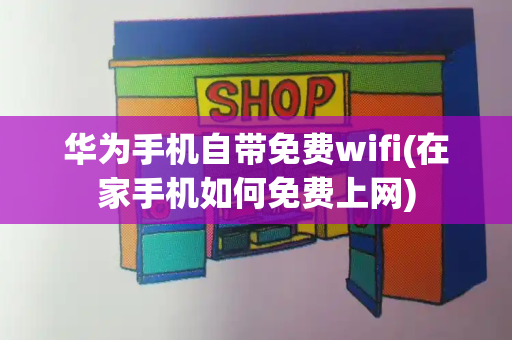 华为手机自带免费wifi(在家手机如何免费上网)