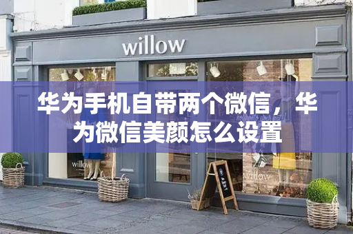 华为手机自带两个微信，华为微信美颜怎么设置