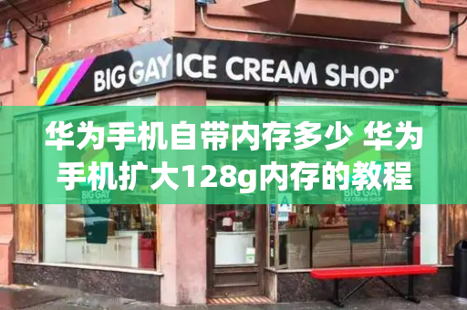 华为手机自带内存多少 华为手机扩大128g内存的教程