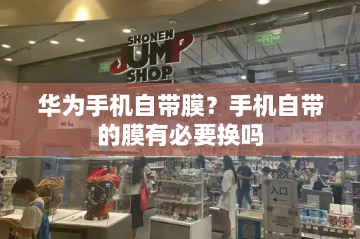 华为手机自带膜？手机自带的膜有必要换吗