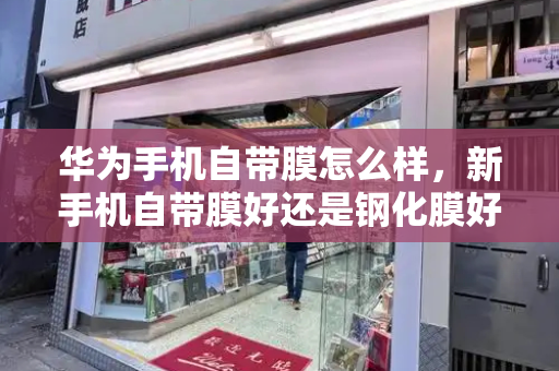 华为手机自带膜怎么样，新手机自带膜好还是钢化膜好