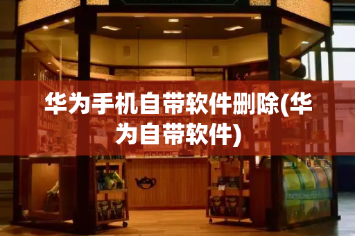 华为手机自带软件删除(华为自带软件)-第1张图片-星选测评
