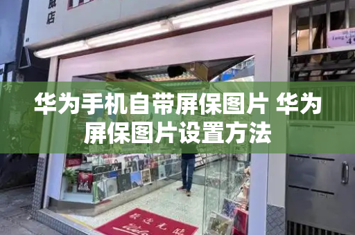 华为手机自带屏保图片 华为屏保图片设置方法