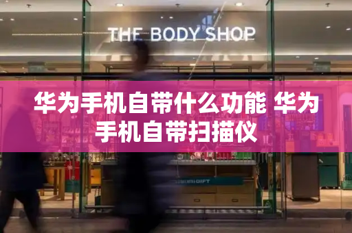 华为手机自带什么功能 华为手机自带扫描仪