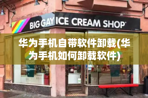 华为手机自带软件卸载(华为手机如何卸载软件)