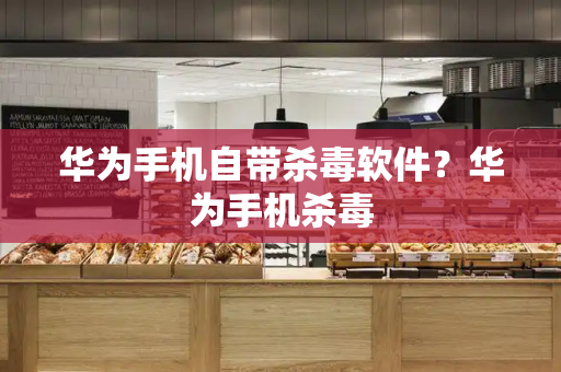 华为手机自带杀毒软件？华为手机杀毒