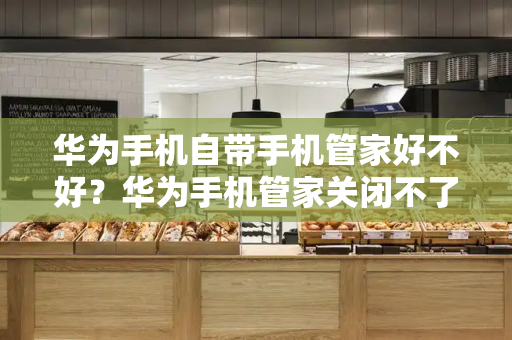 华为手机自带手机管家好不好？华为手机管家关闭不了-第1张图片-星选测评