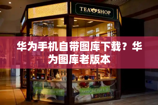 华为手机自带图库下载？华为图库老版本
