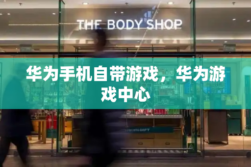 华为手机自带游戏，华为游戏中心
