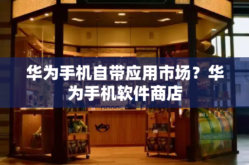 华为手机自带应用市场？华为手机软件商店