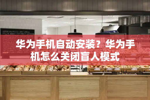 华为手机自动安装？华为手机怎么关闭盲人模式
