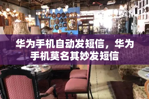 华为手机自动发短信，华为手机莫名其妙发短信