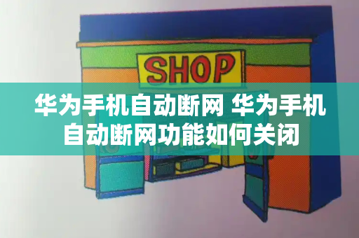 华为手机自动断网 华为手机自动断网功能如何关闭-第1张图片-星选测评