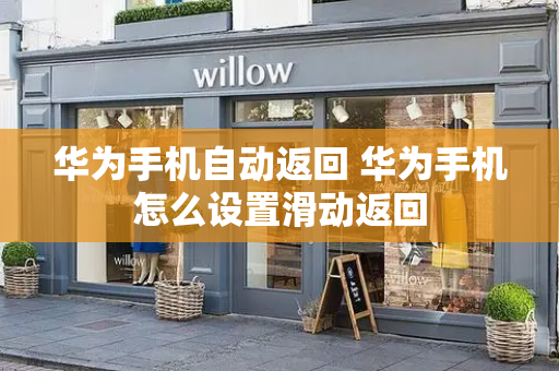 华为手机自动返回 华为手机怎么设置滑动返回