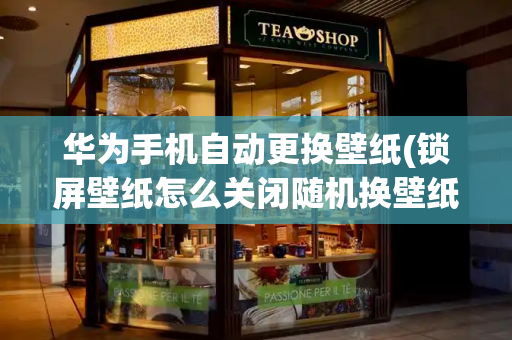 华为手机自动更换壁纸(锁屏壁纸怎么关闭随机换壁纸)