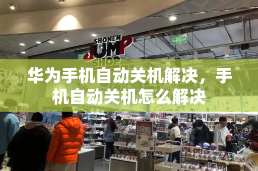 华为手机自动关机解决，手机自动关机怎么解决-第1张图片-星选测评